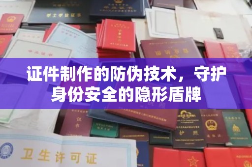 莱州证件制作的防伪技术，守护身份安全的隐形盾牌