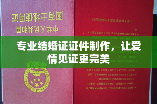 莱州专业结婚证证件制作，让爱情见证更完美
