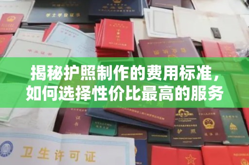 莱州揭秘护照制作的费用标准，如何选择性价比最高的服务