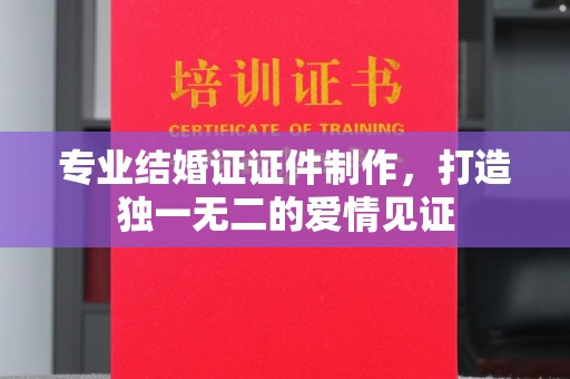 莱州专业结婚证证件制作，打造独一无二的爱情见证
