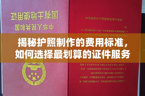 莱州揭秘护照制作的费用标准，如何选择最划算的证件服务？