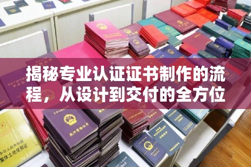 莱州揭秘专业认证证书制作的流程，从设计到交付的全方位指南